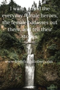 I want to find the everyday female heroes, the female badasses out there, and tell their stories. (3)